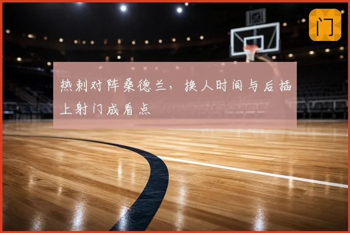 热刺对阵桑德兰，换人时间与后插上射门成看点
