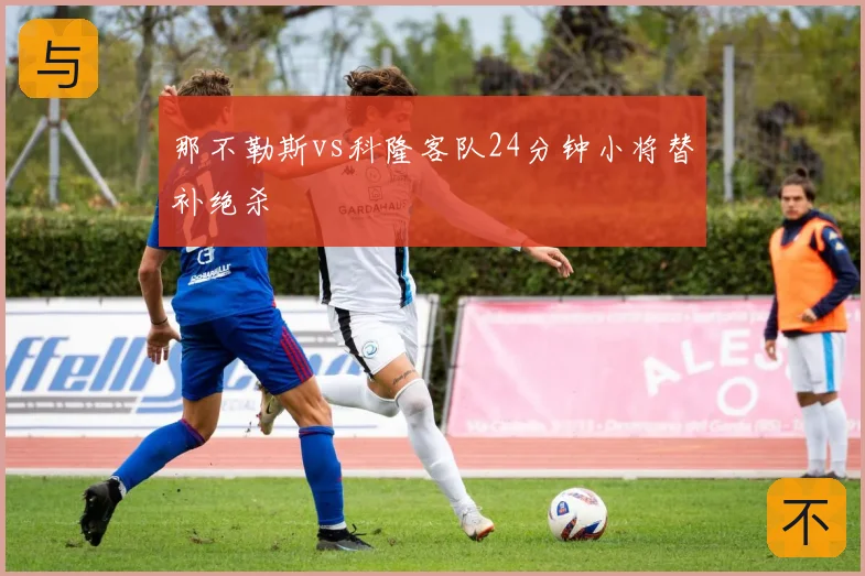 那不勒斯vs科隆客队24分钟小将替补绝杀