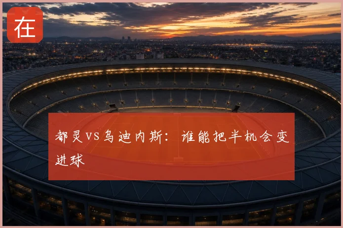都灵vs乌迪内斯：谁能把半机会变进球
