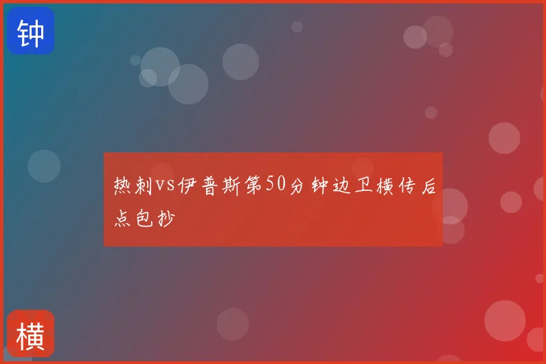 热刺vs伊普斯第50分钟边卫横传后点包抄