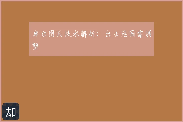 库尔图瓦技术解析：出击范围需调整
