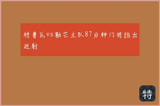 特鲁瓦vs勒芒主队87分钟门将挡出近射
